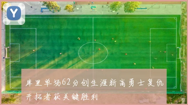 库里单场62分创生涯新高勇士复仇开拓者获关键胜利