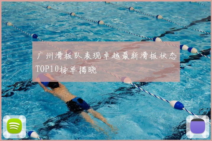 广州滑板队表现卓越最新滑板状态TOP10榜单揭晓